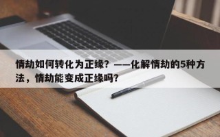 情劫如何转化为正缘？——化解情劫的5种方法，情劫能变成正缘吗？