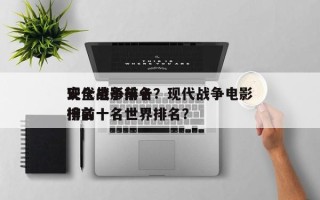 现代战争前十
安全电影排名？现代战争电影排名
榜前十名世界排名？