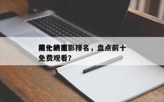 前十
黑化的电影排名，盘点前十
黑化场面免费观看？