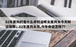 82年属狗的是什么命财运呢女属狗女今天财运指数，82年属狗女性,今年命运怎样?？