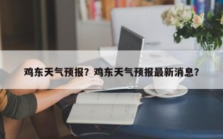 鸡东天气预报？鸡东天气预报最新消息？