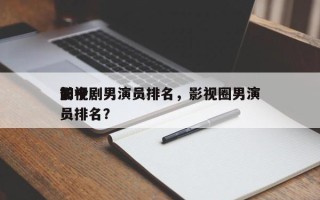 如今
前十
影视剧男演员排名，影视圈男演员排名？