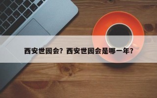 西安世园会？西安世园会是哪一年？