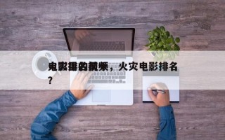 电影里的前十
火灾排名视频，火灾电影排名
？