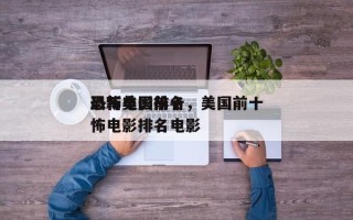 最新美国前十
恐怖电影排名，美国前十
恐怖电影排名电影