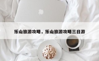 乐山旅游攻略，乐山旅游攻略三日游