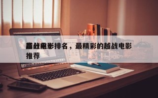 越战前十
高分电影排名，最精彩的越战电影推荐