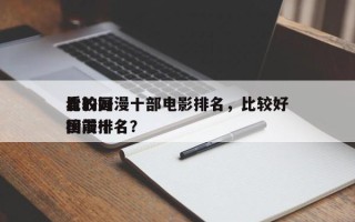 比较好
看的国漫十部电影排名，比较好
看国漫排名
榜前十名？