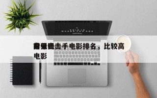 前十
高分狙击手电影排名，比较高
分狙击电影