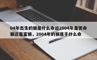 04年出生的猴是什么命运2004年是苦命猴还是富猴，2004年的猴属于什么命