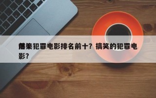 前十
爆笑犯罪电影排名前十？搞笑的犯罪电影？