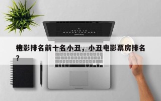 电影排名前十名小丑，小丑电影票房排名
榜？