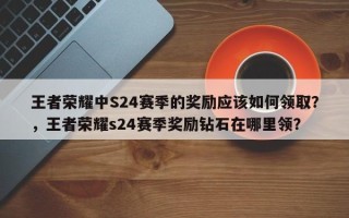 王者荣耀中S24赛季的奖励应该如何领取？，王者荣耀s24赛季奖励钻石在哪里领？
