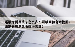 婚姻走到尽头了怎么办？可以用和合术挽回？婚姻走到尽头有哪些表现？