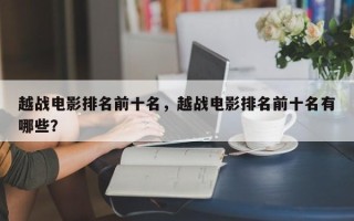 越战电影排名前十名，越战电影排名前十名有哪些？