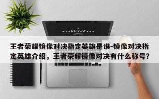 王者荣耀镜像对决指定英雄是谁-镜像对决指定英雄介绍，王者荣耀镜像对决有什么称号？