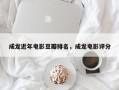 成龙近年电影豆瓣排名，成龙电影评分