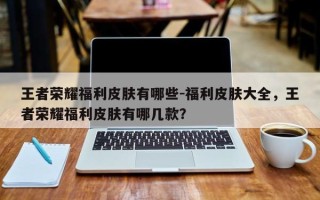 王者荣耀福利皮肤有哪些-福利皮肤大全，王者荣耀福利皮肤有哪几款？