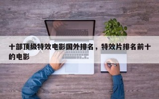十部顶级特效电影国外排名，特效片排名前十的电影