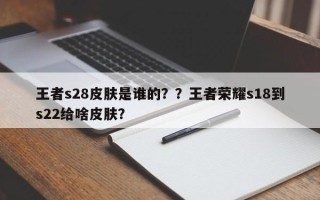 王者s28皮肤是谁的？？王者荣耀s18到s22给啥皮肤？