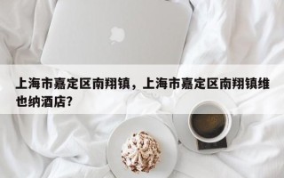 上海市嘉定区南翔镇，上海市嘉定区南翔镇维也纳酒店？