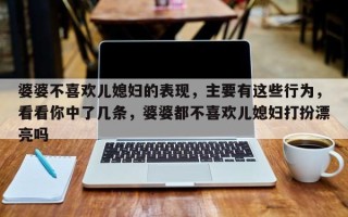 婆婆不喜欢儿媳妇的表现，主要有这些行为，看看你中了几条，婆婆都不喜欢儿媳妇打扮漂亮吗