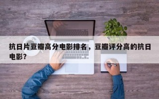 抗日片豆瓣高分电影排名，豆瓣评分高的抗日电影？
