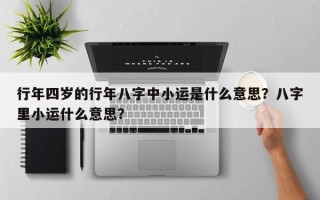 行年四岁的行年八字中小运是什么意思？八字里小运什么意思？