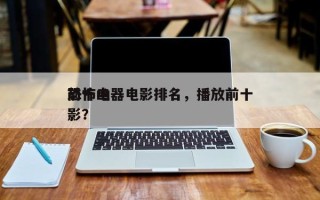 前十
恐怖凶器电影排名，播放前十
恐怖电影？