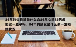 84年的生肖鼠是什么命84年女鼠86男虎能过一辈子吗，84年的鼠女是什么命一生婚姻状况