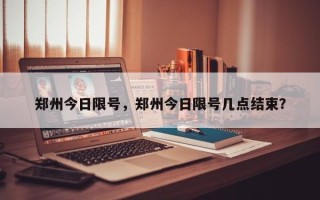 郑州今日限号，郑州今日限号几点结束？