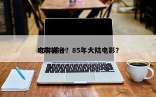 85年前十
电影排名？85年大陆电影？
