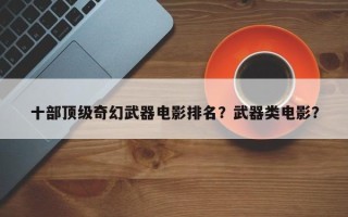 十部顶级奇幻武器电影排名？武器类电影？