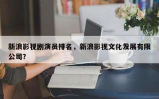 新浪影视剧演员排名，新浪影视文化发展有限公司？