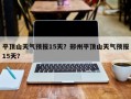 平顶山天气预报15天？郑州平顶山天气预报15天？