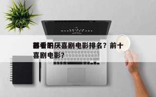 前十
百看不厌喜剧电影排名？前十
必看的喜剧电影？
