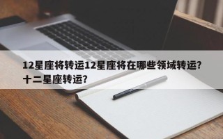 12星座将转运12星座将在哪些领域转运？十二星座转运？