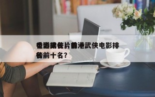 香港武侠片前十
电影排名，香港武侠电影排名
榜前十名？