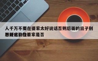 人千万不要在婆家太好说话否则后面的日子别想好过，在婆家是否
不能太勤快？