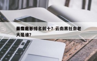 云南前十
黑帮电影排名前十？云南黑社会老大是谁？