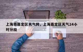 上海市嘉定区天气网，上海嘉定区天气24小时分段