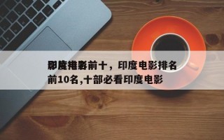 印度电影前十
影片排名前十，印度电影排名
前10名,十部必看印度电影