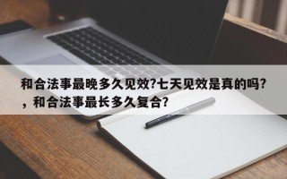和合法事最晚多久见效?七天见效是真的吗?，和合法事最长多久复合？