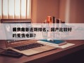 国产前十
爱情电影近期排名，国产比较好
的爱情电影？