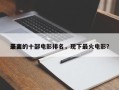 下面
最火的十部电影排名，现下最火电影？