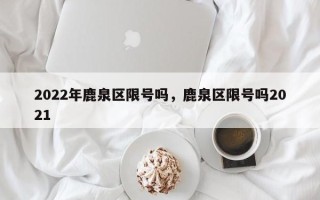 2022年鹿泉区限号吗，鹿泉区限号吗2021