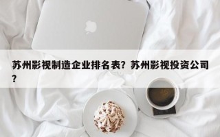 苏州影视制造企业排名表？苏州影视投资公司？