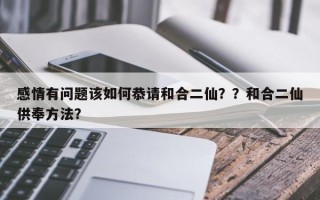 感情有问题该如何恭请和合二仙？？和合二仙供奉方法？