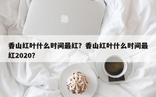 香山红叶什么时间最红？香山红叶什么时间最红2020？
