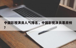 中国影视演员人气排名，中国影视演员票房榜？
